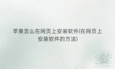 “苹果怎么在网页上安装软件(在网页上安装软件的方法)