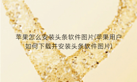 “苹果怎么安装头条软件图片(苹果用户如何下载并安装头条软件图片)