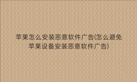 苹果怎么安装恶意软件广告(怎么避免苹果设备安装恶意软件广告)