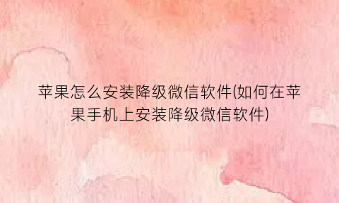 苹果怎么安装降级微信软件(如何在苹果手机上安装降级微信软件)