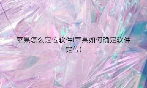 “苹果怎么定位软件(苹果如何确定软件定位)