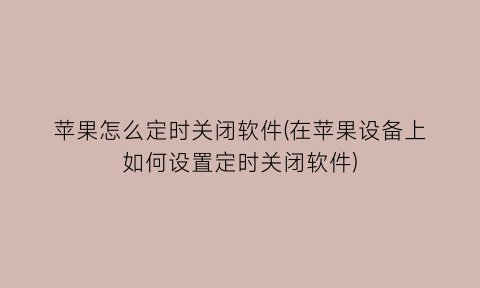 “苹果怎么定时关闭软件(在苹果设备上如何设置定时关闭软件)
