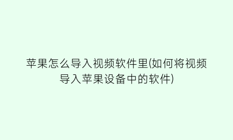 “苹果怎么导入视频软件里(如何将视频导入苹果设备中的软件)