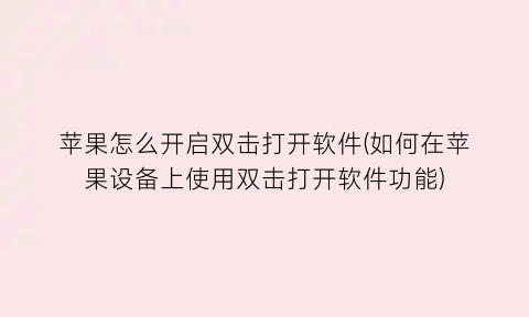 苹果怎么开启双击打开软件(如何在苹果设备上使用双击打开软件功能)