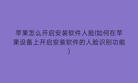 “苹果怎么开启安装软件人脸(如何在苹果设备上开启安装软件的人脸识别功能)