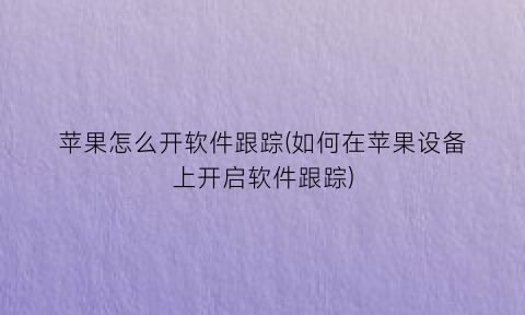 “苹果怎么开软件跟踪(如何在苹果设备上开启软件跟踪)
