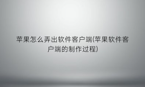 苹果怎么弄出软件客户端(苹果软件客户端的制作过程)