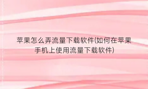 “苹果怎么弄流量下载软件(如何在苹果手机上使用流量下载软件)