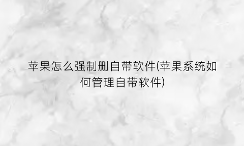 “苹果怎么强制删自带软件(苹果系统如何管理自带软件)