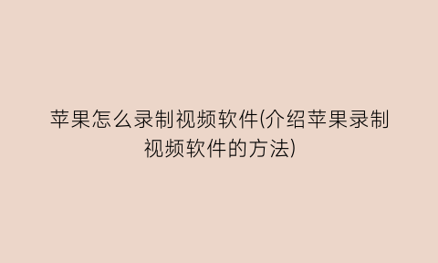 “苹果怎么录制视频软件(介绍苹果录制视频软件的方法)