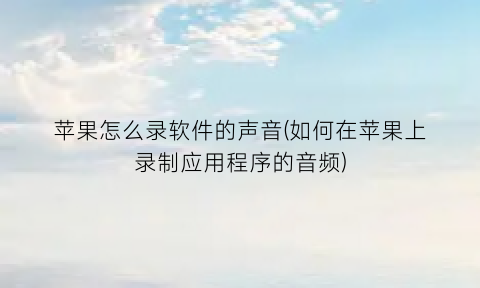 “苹果怎么录软件的声音(如何在苹果上录制应用程序的音频)
