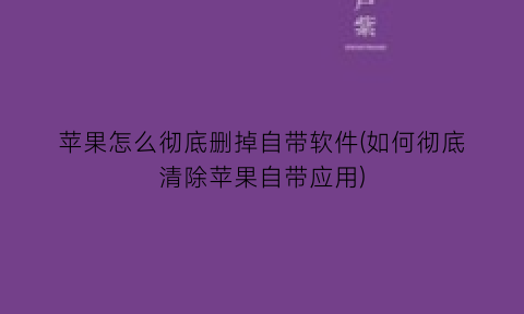 “苹果怎么彻底删掉自带软件(如何彻底清除苹果自带应用)