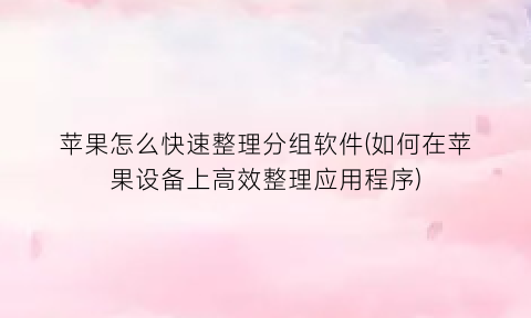 苹果怎么快速整理分组软件(如何在苹果设备上高效整理应用程序)