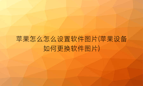 “苹果怎么怎么设置软件图片(苹果设备如何更换软件图片)