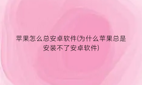 苹果怎么总安卓软件(为什么苹果总是安装不了安卓软件)