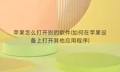 苹果怎么打开别的软件(如何在苹果设备上打开其他应用程序)