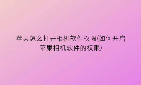 “苹果怎么打开相机软件权限(如何开启苹果相机软件的权限)