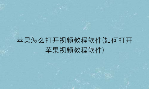 苹果怎么打开视频教程软件(如何打开苹果视频教程软件)