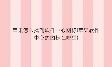 苹果怎么找到软件中心图标(苹果软件中心的图标在哪里)