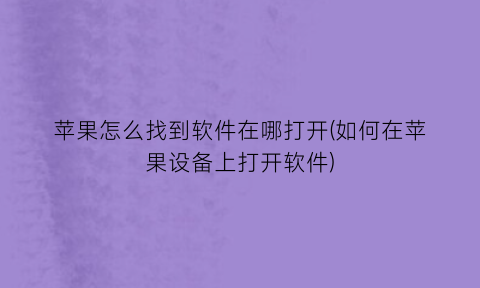 “苹果怎么找到软件在哪打开(如何在苹果设备上打开软件)