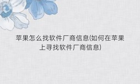 “苹果怎么找软件厂商信息(如何在苹果上寻找软件厂商信息)