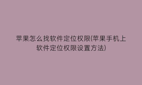 苹果怎么找软件定位权限(苹果手机上软件定位权限设置方法)