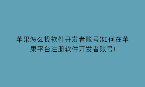 苹果怎么找软件开发者账号(如何在苹果平台注册软件开发者账号)