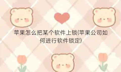 “苹果怎么把某个软件上锁(苹果公司如何进行软件锁定)