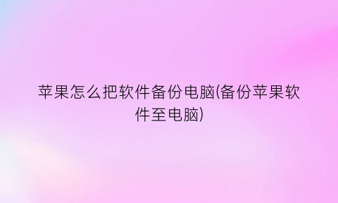 “苹果怎么把软件备份电脑(备份苹果软件至电脑)