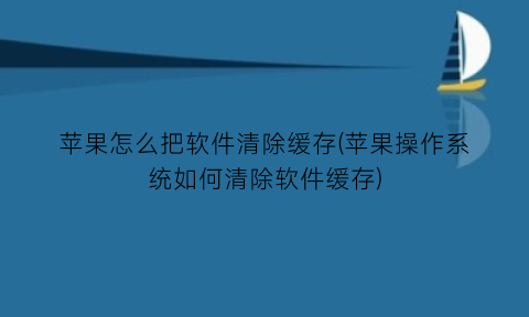 苹果怎么把软件清除缓存(苹果操作系统如何清除软件缓存)