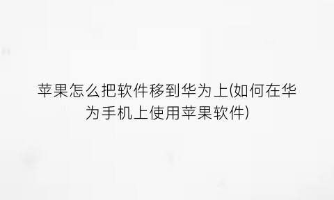 苹果怎么把软件移到华为上(如何在华为手机上使用苹果软件)