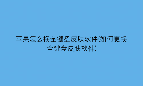 苹果怎么换全键盘皮肤软件(如何更换全键盘皮肤软件)