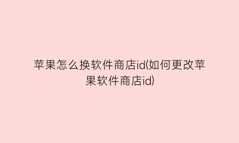 “苹果怎么换软件商店id(如何更改苹果软件商店id)