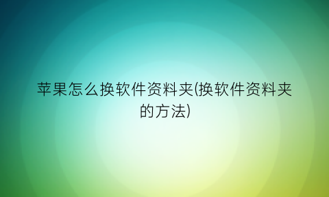 “苹果怎么换软件资料夹(换软件资料夹的方法)
