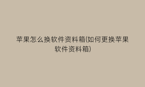 “苹果怎么换软件资料箱(如何更换苹果软件资料箱)