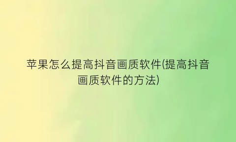 苹果怎么提高抖音画质软件(提高抖音画质软件的方法)