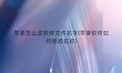 苹果怎么改软件文件名字(苹果软件如何修改名称)