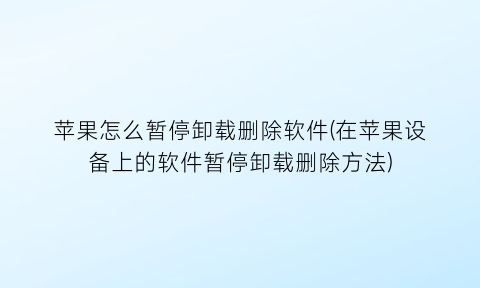 苹果怎么暂停卸载删除软件(在苹果设备上的软件暂停卸载删除方法)