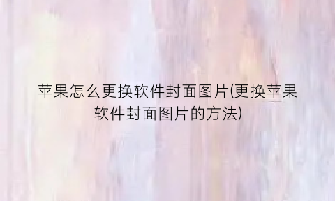 “苹果怎么更换软件封面图片(更换苹果软件封面图片的方法)