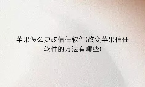苹果怎么更改信任软件(改变苹果信任软件的方法有哪些)