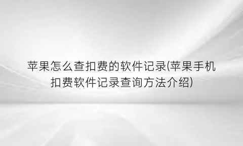 “苹果怎么查扣费的软件记录(苹果手机扣费软件记录查询方法介绍)