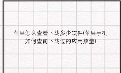 苹果怎么查看下载多少软件(苹果手机如何查询下载过的应用数量)