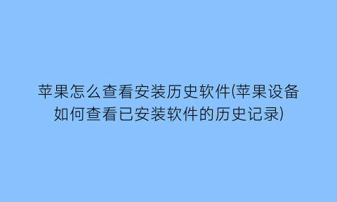 “苹果怎么查看安装历史软件(苹果设备如何查看已安装软件的历史记录)