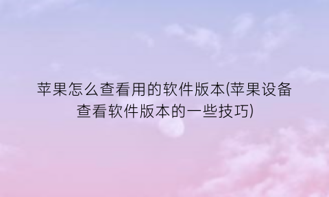 “苹果怎么查看用的软件版本(苹果设备查看软件版本的一些技巧)