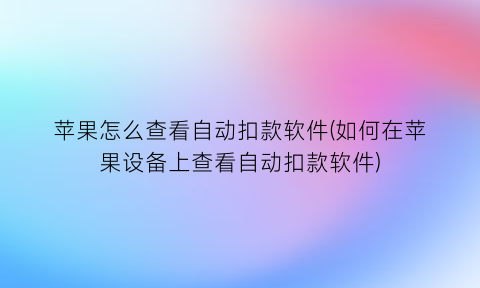 苹果怎么查看自动扣款软件(如何在苹果设备上查看自动扣款软件)