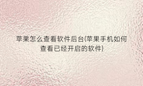 “苹果怎么查看软件后台(苹果手机如何查看已经开启的软件)