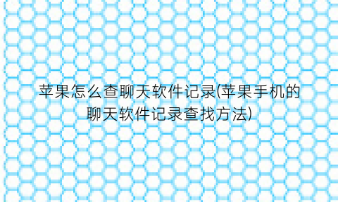 “苹果怎么查聊天软件记录(苹果手机的聊天软件记录查找方法)