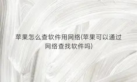 “苹果怎么查软件用网络(苹果可以通过网络查找软件吗)