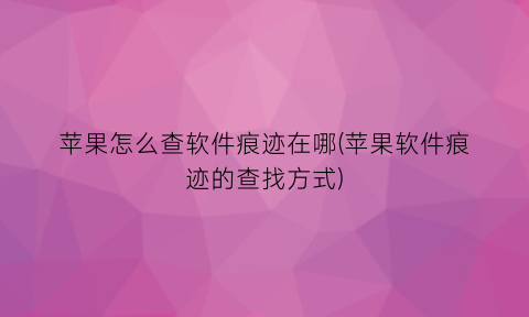 “苹果怎么查软件痕迹在哪(苹果软件痕迹的查找方式)