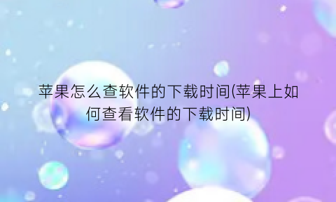 “苹果怎么查软件的下载时间(苹果上如何查看软件的下载时间)